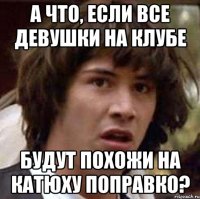 а что, если все девушки на клубе будут похожи на катюху поправко?