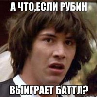 а что,если рубин выиграет баттл?