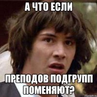 а что если преподов подгрупп поменяют?