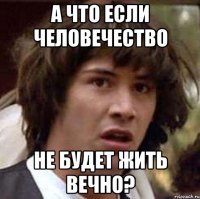 а что если человечество не будет жить вечно?