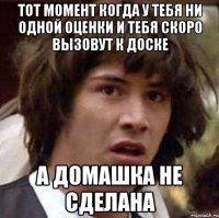 тот момент когда у тебя ни одной оценки и тебя скоро вызовут к доске а домашка не сделана