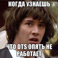 когда узнаешь что dts опять не работает