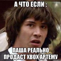 а что если : паша реально продаст xbox артёму