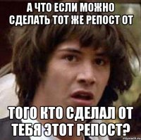 а что если можно сделать тот же репост от того кто сделал от тебя этот репост?