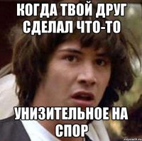 когда твой друг сделал что-то унизительное на спор