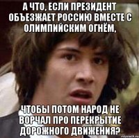 а что, если президент объезжает россию вместе с олимпийским огнём, чтобы потом народ не ворчал про перекрытие дорожного движения?