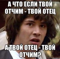 а что если твой отчим - твой отец а твой отец - твой отчим?