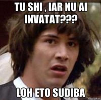 tu shi , iar nu ai invatat??? loh eto sudiba