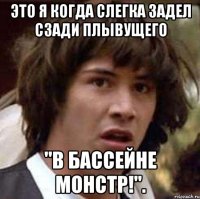 это я когда слегка задел сзади плывущего "в бассейне монстр!".