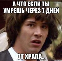 а что если ты умрешь через 7 дней от храпа...