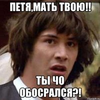 петя,мать твою!! ты чо обосрался?!