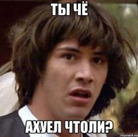 ты чё ахуел чтоли?