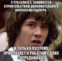 а что если в.а. занимается строительством дополнительного корпуса мегацентра, и только поэтому привлекает к работам своих сотрудников?