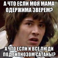 а что если моя мама одержима зверем? а что если и все люди под гипнозом сатаны?