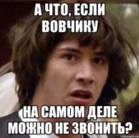 а что, если вовчику на самом деле можно не звонить?