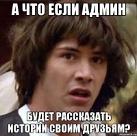 а что если админ будет рассказать истории своим друзьям?