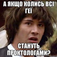 а якщо колись всі геї стануть проктологами?