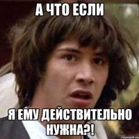 а что если я ему действительно нужна?!