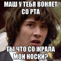 маш у тебя воняет со рта ты что со жрала мои носки?