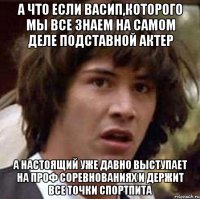 а что если васип,которого мы все знаем на самом деле подставной актер а настоящий уже давно выступает на проф соревнованиях и держит все точки спортпита