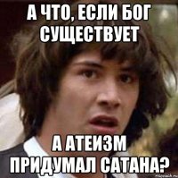 а что, если бог существует а атеизм придумал сатана?