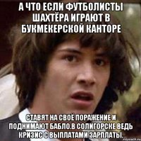 а что если футболисты шахтёра играют в букмекерской канторе ставят на своё поражение и поднимают бабло.в солигорске ведь кризис с выплатами зарплаты.