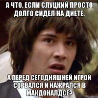 а что, если слуцкий просто долго сидел на диете, а перед сегодняшней игрой сорвался и нажрался в макдоналдсе?