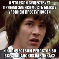 а что если существует прямая зависимость между уровнем преступности и количеством репостов во всех пацанских пабликах?