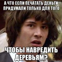 а что если печатать деньги придумали только для того чтобы навредить деревьям?