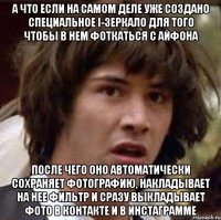 а что если на самом деле уже создано специальное i-зеркало для того чтобы в нем фоткаться с айфона после чего оно автоматически сохраняет фотографию, накладывает на нее фильтр и сразу выкладывает фото в контакте и в инстаграмме