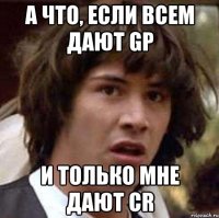 а что, если всем дают gp и только мне дают cr