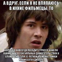 а вдруг, если я не вляпаюсь в ихние фильмецы, то колупаев навсегда посадит стросса-кана по обвинению в сексуальных домогательствах к служащей отеля 32-летней уроженке гвинеи нафиссатоу диалло