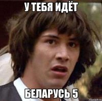 у тебя идёт беларусь 5