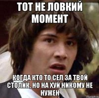 тот не ловкий момент когда кто то сел за твой столик, но на хуй никому не нужен