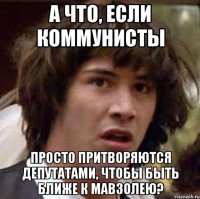 а что, если коммунисты просто притворяются депутатами, чтобы быть ближе к мавзолею?