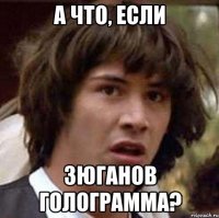 а что, если зюганов голограмма?