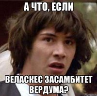 а что, если веласкес засамбитет вердума?