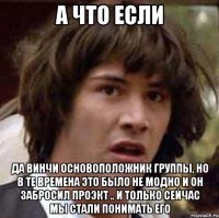 а что если да винчи основоположник группы, но в те времена это было не модно и он забросил проэкт .. и только сейчас мы стали понимать его