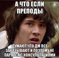 а что если преподы думают,что дм все заказывают и поэтому не парятся с консультациями