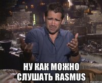  ну как можно слушать rasmus