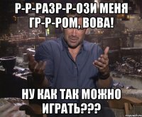 р-р-разр-р-ози меня гр-р-ром, вова! ну как так можно играть???