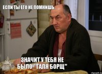 Если ты его не помнишь. Значит у тебя не было-"Галя борщ"