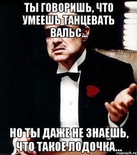 ты говоришь, что умеешь танцевать вальс... но ты даже не знаешь, что такое лодочка...