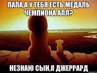 папа,а у тебя есть медаль чемпиона апл? незнаю сын,я джеррард