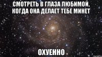 смотреть в глаза любимой, когда она делает тебе минет охуенно