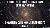 если ты не пойдешь к нам журналисты окажешься в конце млечного пути