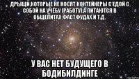 дрыщи,которые не носят контейнеры с едой с собой на учёбу (работу),а питаются в общепитах,фастфудах и т.д. у вас нет будущего в бодибилдинге