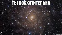 ты восхитительна 