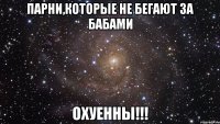 парни,которые не бегают за бабами охуенны!!!