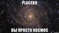 placebo вы просто космос